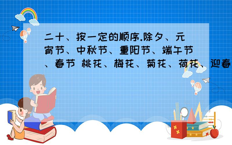 二十、按一定的顺序.除夕、元宵节、中秋节、重阳节、端午节、春节 桃花、梅花、菊花、荷花、迎春花