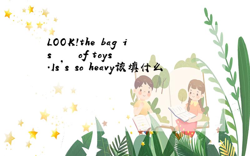 LOOK!the bag is▁▁▁▁▁of toys .Is’s so heavy该填什么