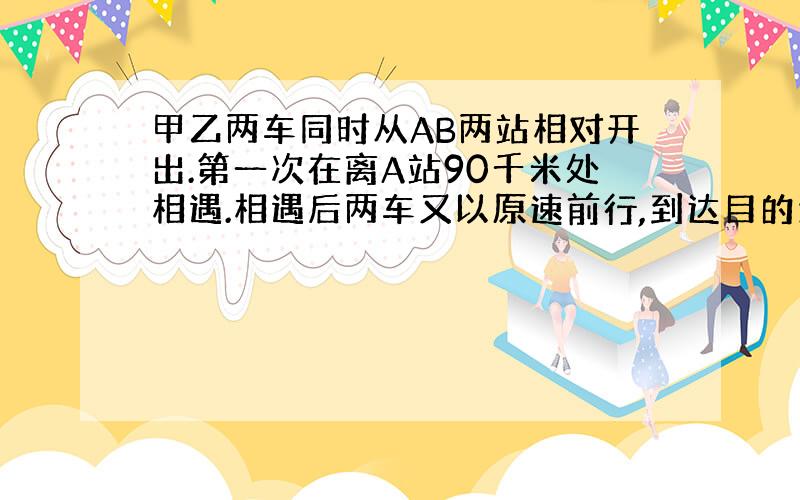 甲乙两车同时从AB两站相对开出.第一次在离A站90千米处相遇.相遇后两车又以原速前行,到达目的地后又立刻返回.第二次相遇