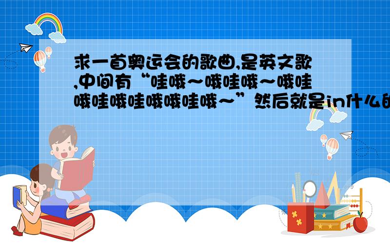 求一首奥运会的歌曲,是英文歌,中间有“哇哦～哦哇哦～哦哇哦哇哦哇哦哦哇哦～”然后就是in什么的.谢谢