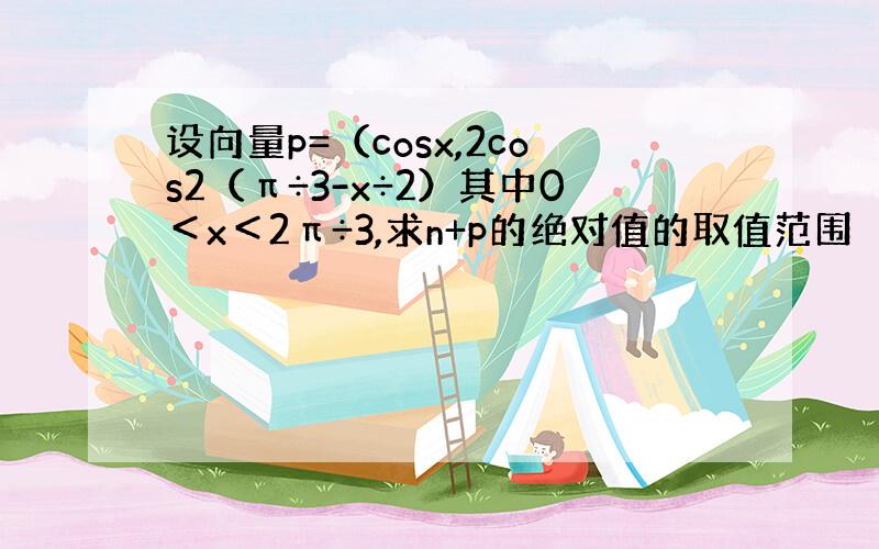 设向量p=（cosx,2cos2（π÷3-x÷2）其中0＜x＜2π÷3,求n+p的绝对值的取值范围