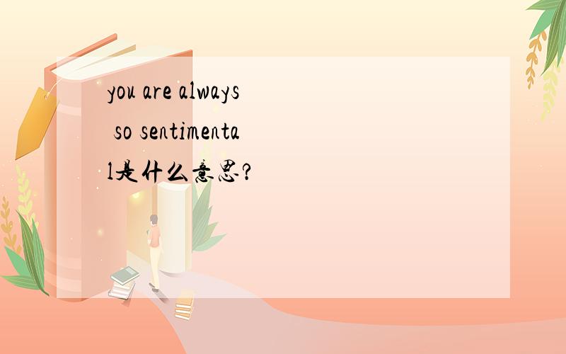 you are always so sentimental是什么意思?