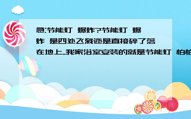 急:节能灯 爆炸?节能灯 爆炸 是四处飞溅还是直接碎了落在地上..我家浴室安装的就是节能灯 怕怕...那浴室用什么样的节