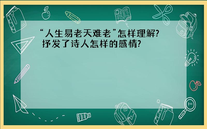 “人生易老天难老”怎样理解? 抒发了诗人怎样的感情?