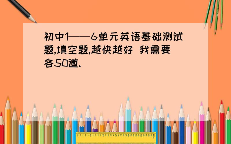 初中1——6单元英语基础测试题,填空题,越快越好 我需要各50道.