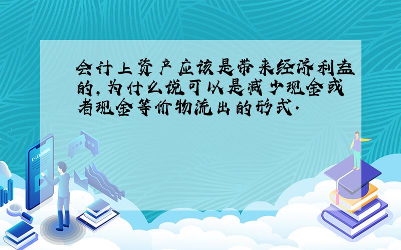 会计上资产应该是带来经济利益的,为什么说可以是减少现金或者现金等价物流出的形式.