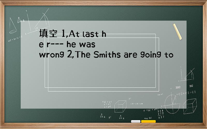 填空 1,At last he r--- he was wrong 2,The Smiths are going to