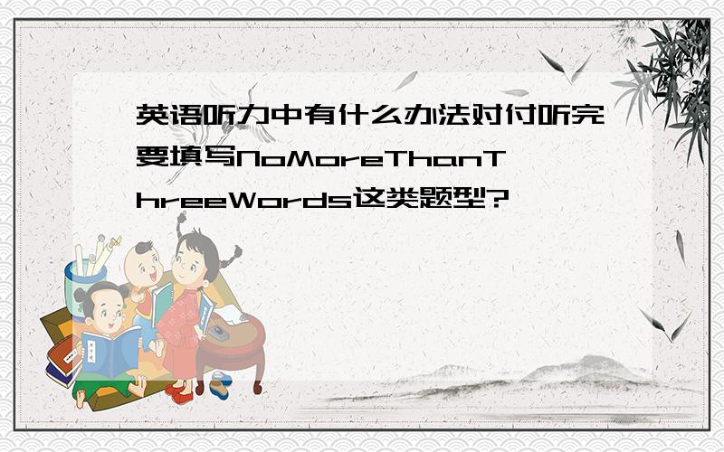 英语听力中有什么办法对付听完要填写NoMoreThanThreeWords这类题型?