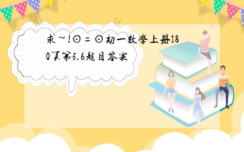 求~!⊙=⊙初一数学上册180页第5.6题目答案