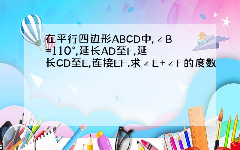 在平行四边形ABCD中,∠B=110°,延长AD至F,延长CD至E,连接EF.求∠E+∠F的度数