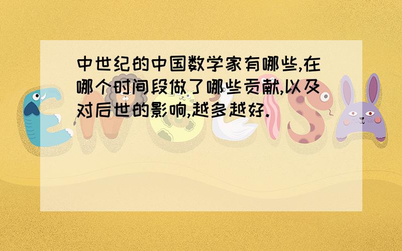 中世纪的中国数学家有哪些,在哪个时间段做了哪些贡献,以及对后世的影响,越多越好.