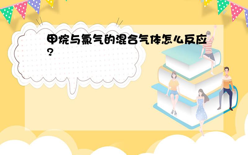 甲烷与氯气的混合气体怎么反应?