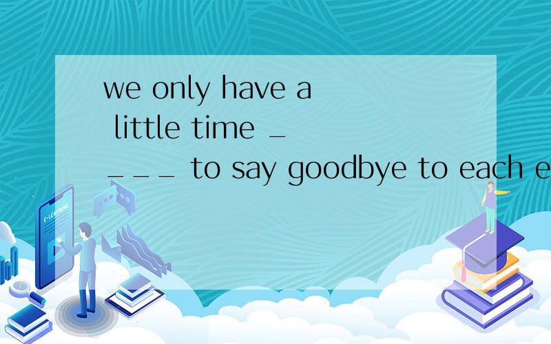 we only have a little time ____ to say goodbye to each ether