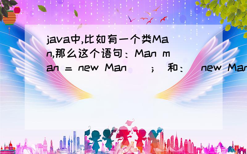 java中,比如有一个类Man,那么这个语句：Man man = new Man（）； 和：(new Man()); 有