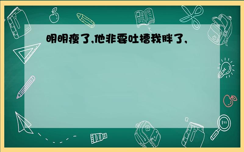 明明瘦了,他非要吐槽我胖了,