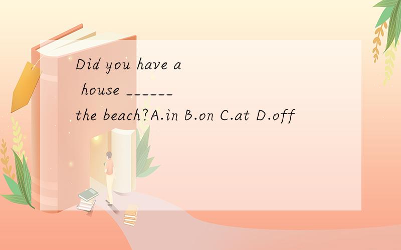 Did you have a house ______ the beach?A.in B.on C.at D.off