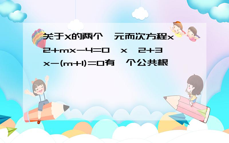 关于X的两个一元而次方程x^2+mx-4=0,x^2+3x-(m+1)=0有一个公共根