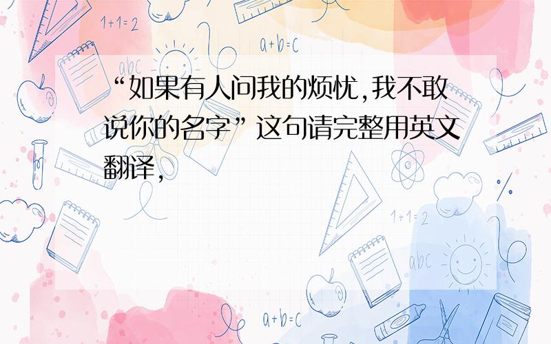 “如果有人问我的烦忧,我不敢说你的名字”这句请完整用英文翻译,