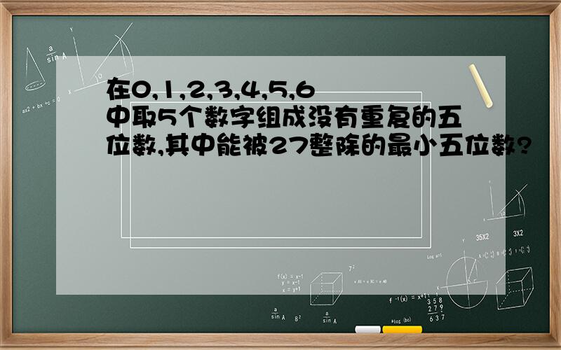 在0,1,2,3,4,5,6中取5个数字组成没有重复的五位数,其中能被27整除的最小五位数?