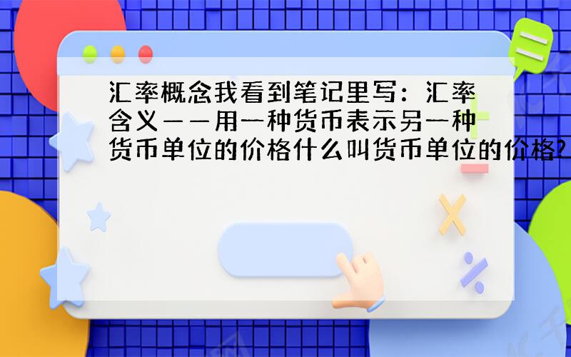 汇率概念我看到笔记里写：汇率含义——用一种货币表示另一种货币单位的价格什么叫货币单位的价格?