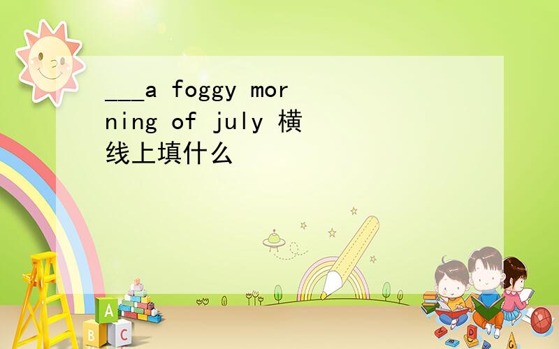 ___a foggy morning of july 横线上填什么