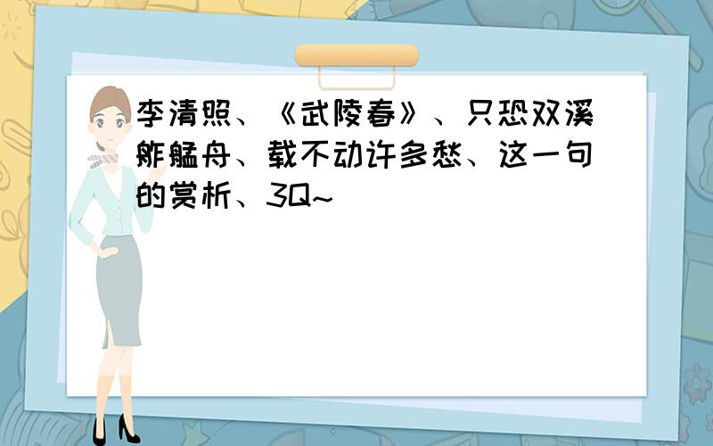 李清照、《武陵春》、只恐双溪舴艋舟、载不动许多愁、这一句的赏析、3Q~