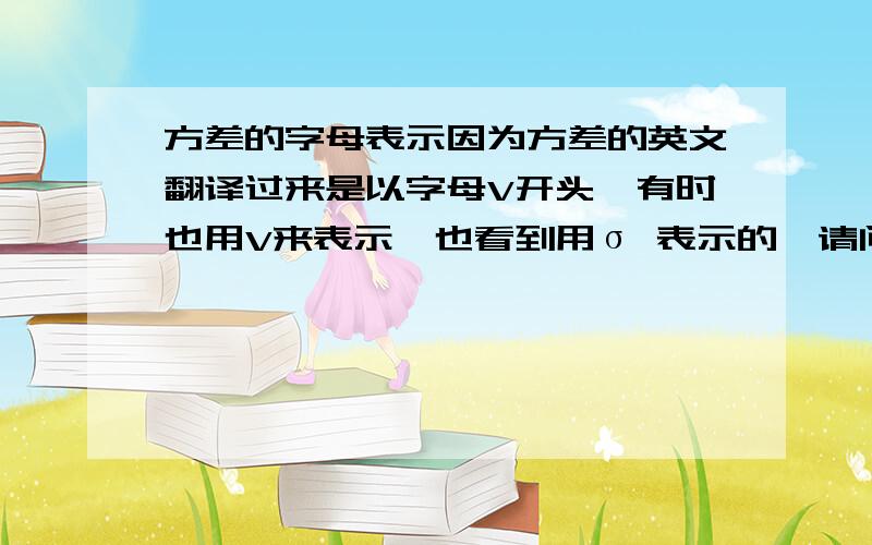 方差的字母表示因为方差的英文翻译过来是以字母V开头,有时也用V来表示,也看到用σ 表示的,请问除此外,方差还可以用什么字