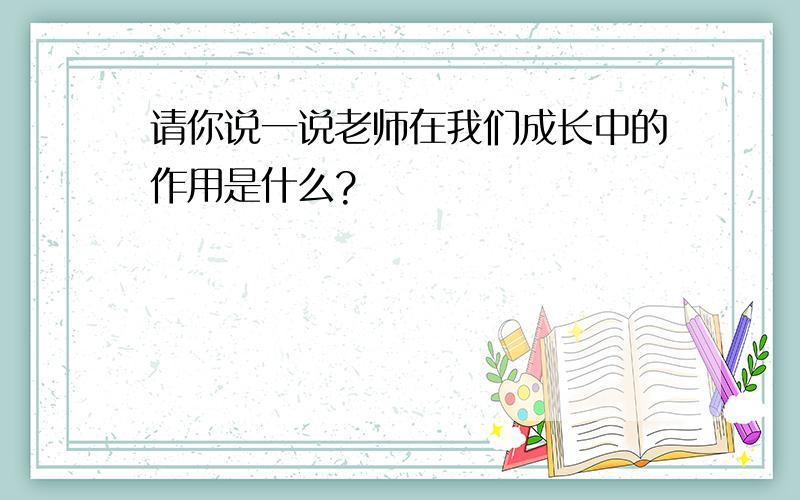 请你说一说老师在我们成长中的作用是什么?