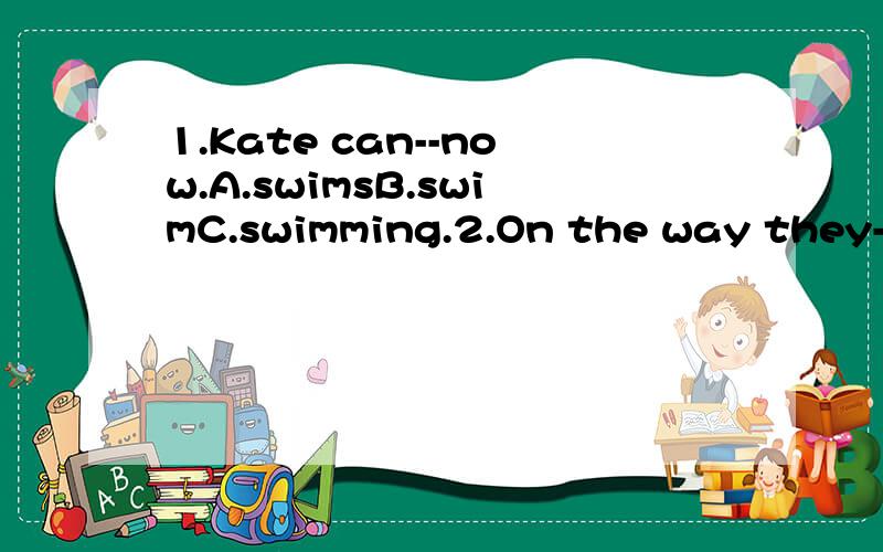 1.Kate can--now.A.swimsB.swimC.swimming.2.On the way they--a