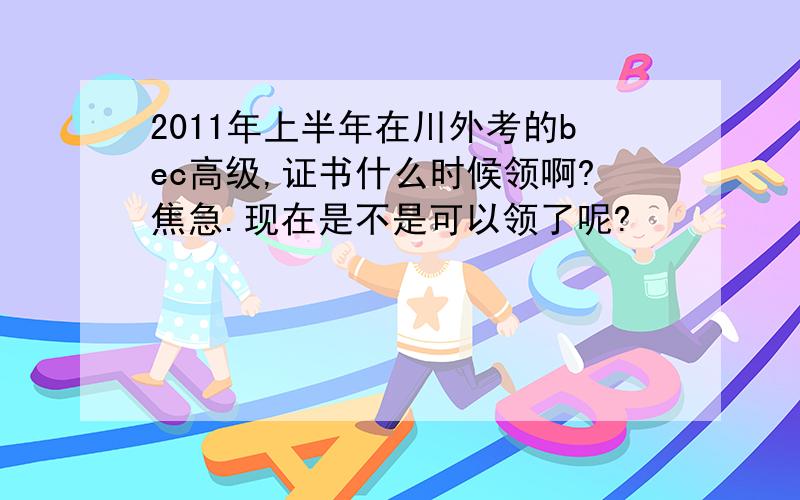 2011年上半年在川外考的bec高级,证书什么时候领啊?焦急.现在是不是可以领了呢?