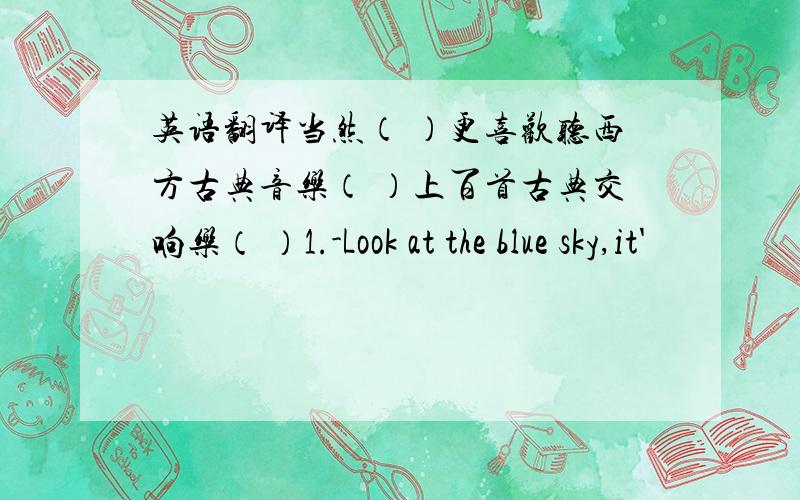 英语翻译当然（ ）更喜欢听西方古典音乐（ ）上百首古典交响乐（ ）1.-Look at the blue sky,it'