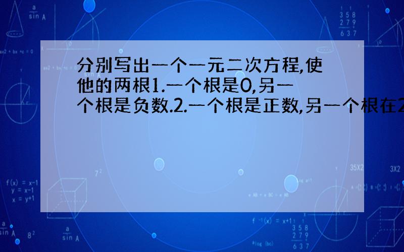 分别写出一个一元二次方程,使他的两根1.一个根是0,另一个根是负数.2.一个根是正数,另一个根在2和-1之