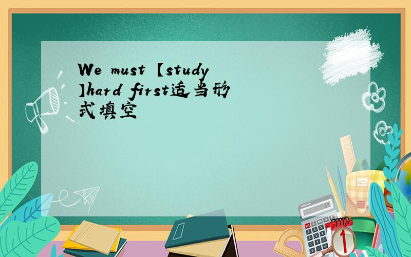 We must 【study】hard first适当形式填空