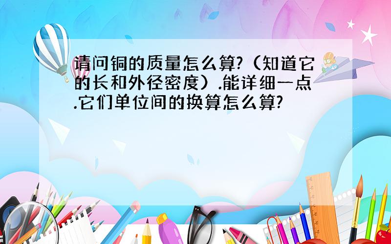 请问铜的质量怎么算?（知道它的长和外径密度）.能详细一点.它们单位间的换算怎么算?