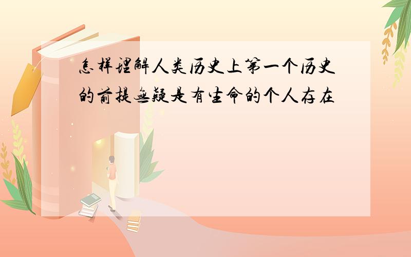 怎样理解人类历史上第一个历史的前提无疑是有生命的个人存在