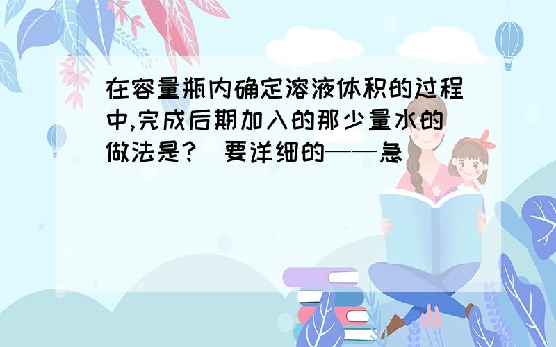 在容量瓶内确定溶液体积的过程中,完成后期加入的那少量水的做法是?（要详细的——急）