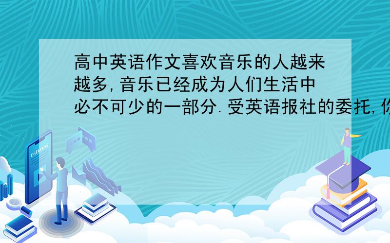 高中英语作文喜欢音乐的人越来越多,音乐已经成为人们生活中必不可少的一部分.受英语报社的委托,你最近对高中生何时听音乐、为