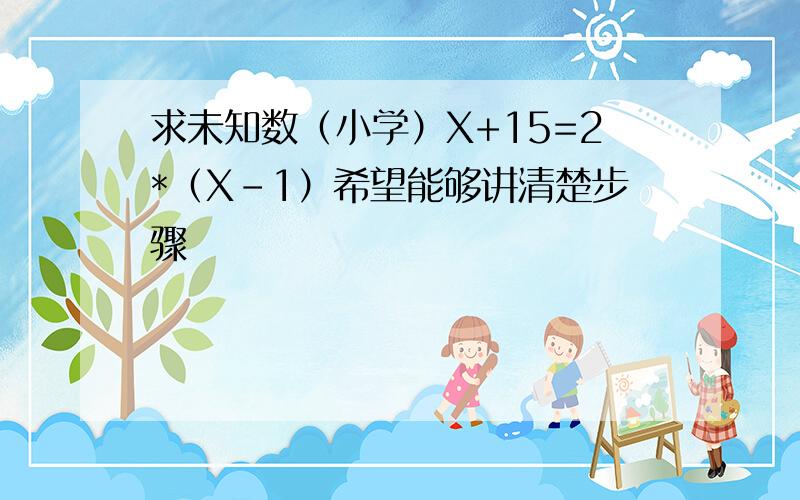 求未知数（小学）X+15=2*（X-1）希望能够讲清楚步骤