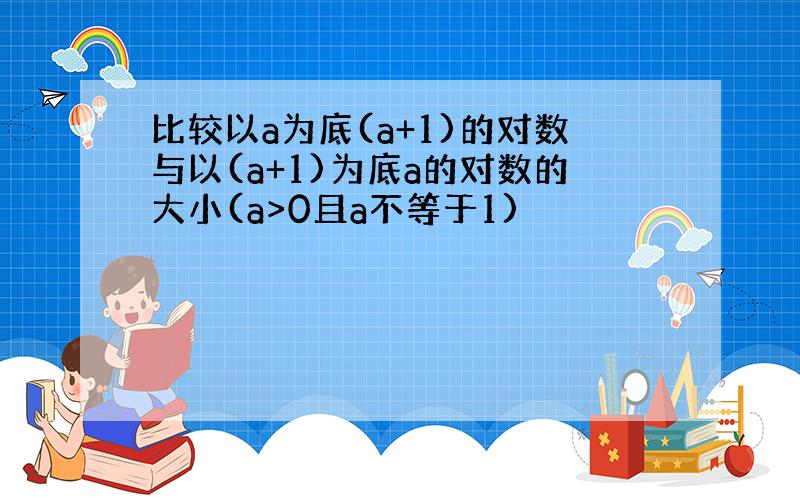 比较以a为底(a+1)的对数与以(a+1)为底a的对数的大小(a>0且a不等于1)