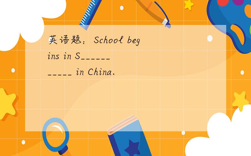 英语题：School begins in S___________ in China.