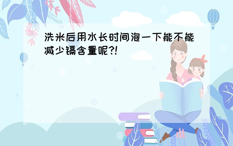 洗米后用水长时间泡一下能不能减少镉含量呢?!