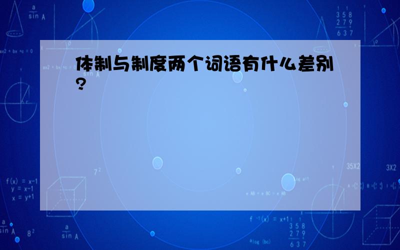 体制与制度两个词语有什么差别?