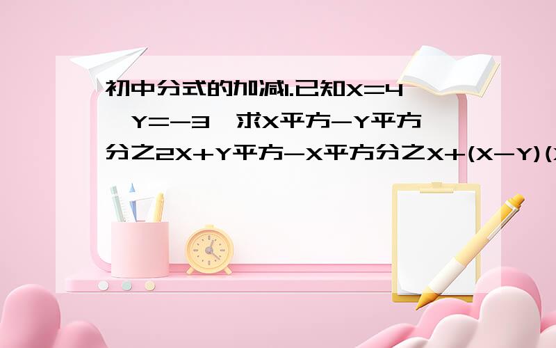 初中分式的加减1.已知X=4,Y=-3,求X平方-Y平方分之2X+Y平方-X平方分之X+(X-Y)(X+Y)分之Y2.先