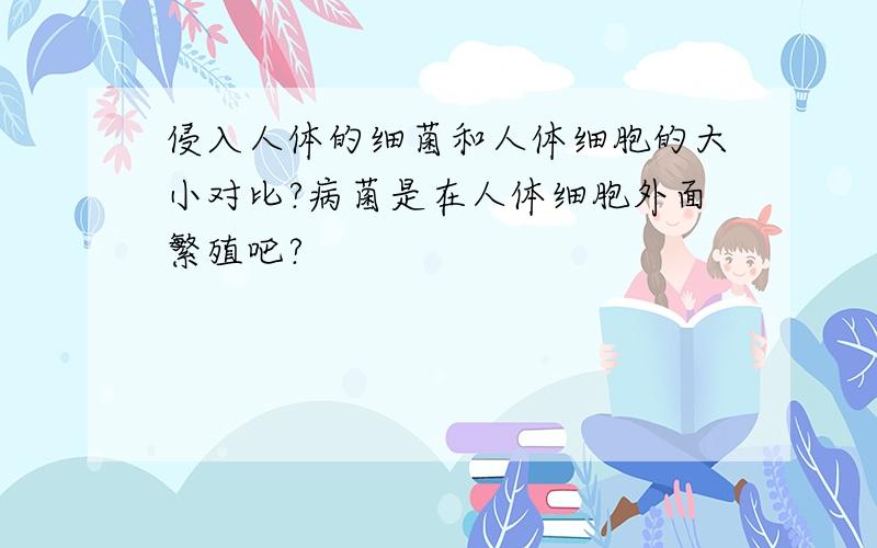 侵入人体的细菌和人体细胞的大小对比?病菌是在人体细胞外面繁殖吧?