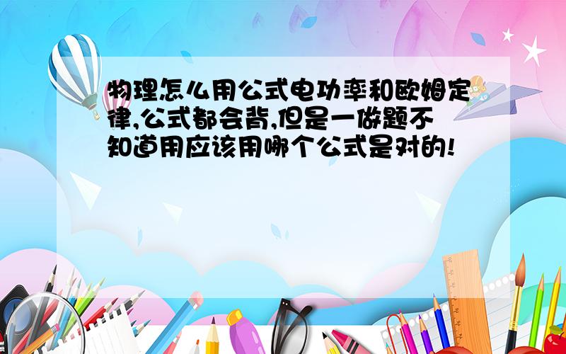 物理怎么用公式电功率和欧姆定律,公式都会背,但是一做题不知道用应该用哪个公式是对的!