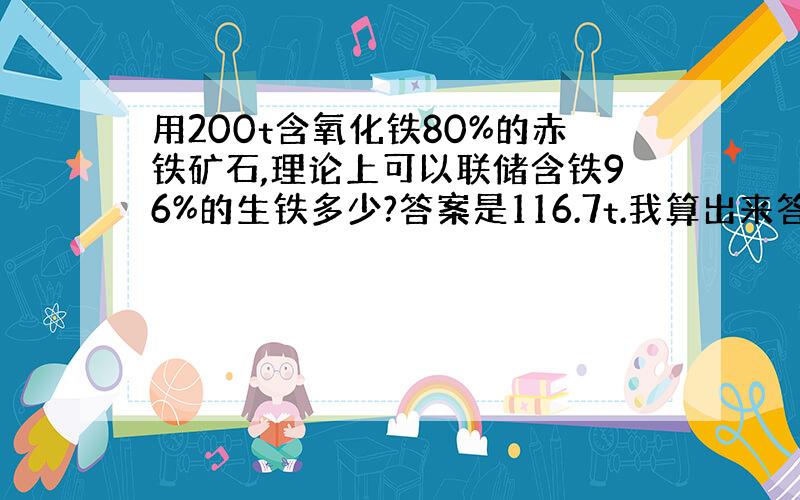 用200t含氧化铁80%的赤铁矿石,理论上可以联储含铁96%的生铁多少?答案是116.7t.我算出来答案是112t 我哪