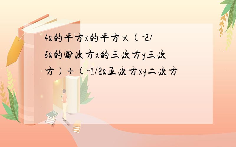 4a的平方x的平方×(-2/5a的四次方x的三次方y三次方)÷(-1/2a五次方xy二次方