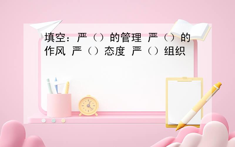 填空：严（）的管理 严（）的作风 严（）态度 严（）组织