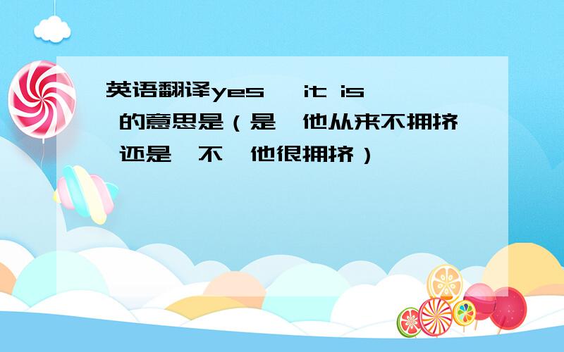 英语翻译yes ,it is 的意思是（是,他从来不拥挤 还是,不,他很拥挤）