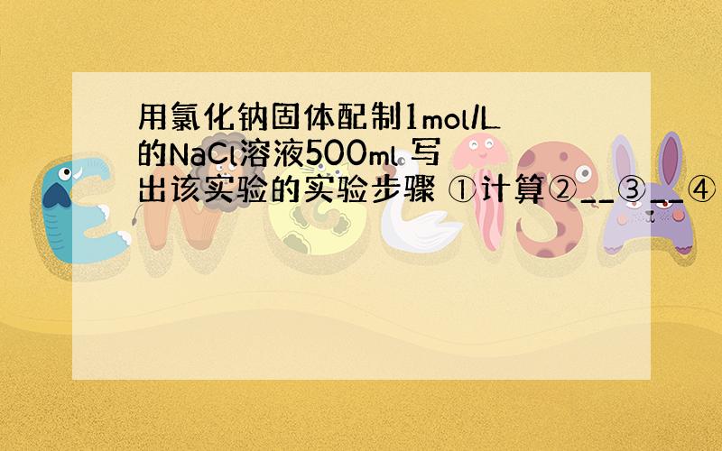 用氯化钠固体配制1mol/L的NaCl溶液500ml 写出该实验的实验步骤 ①计算②__③__④